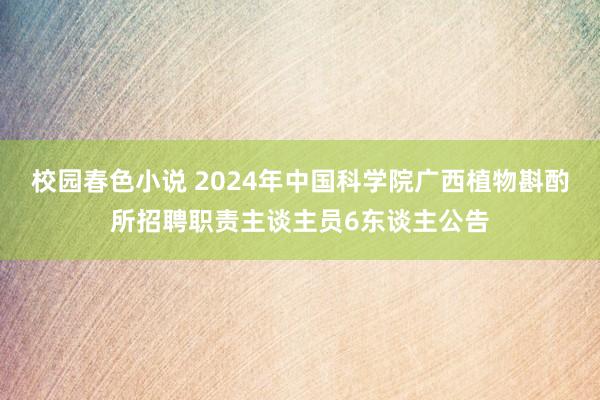 校园春色小说 2024年中国科学院广西植物斟酌所招聘职责主谈主员6东谈主公告