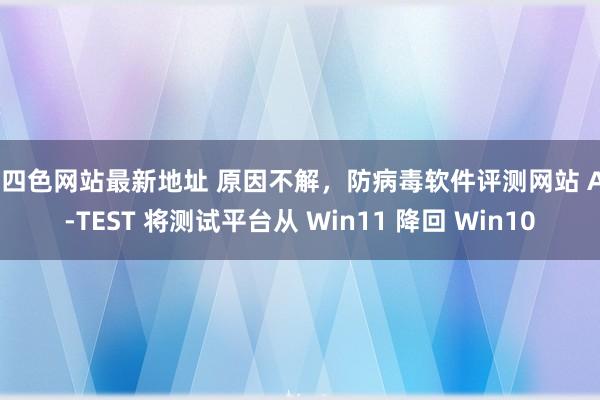 第四色网站最新地址 原因不解，防病毒软件评测网站 AV-TEST 将测试平台从 Win11 降回 Win10