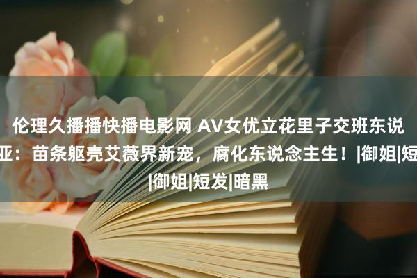 伦理久播播快播电影网 AV女优立花里子交班东说念主乃亚：苗条躯壳艾薇界新宠，腐化东说念主生！|御姐|短发|暗黑