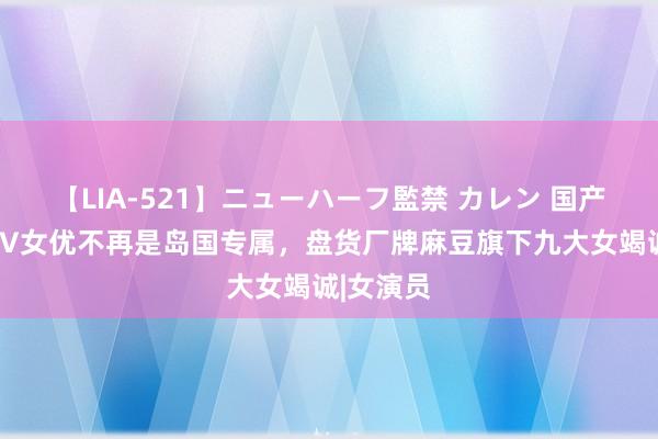 【LIA-521】ニューハーフ監禁 カレン 国产崛起！AV女优不再是岛国专属，盘货厂牌麻豆旗下九大女竭诚|女演员