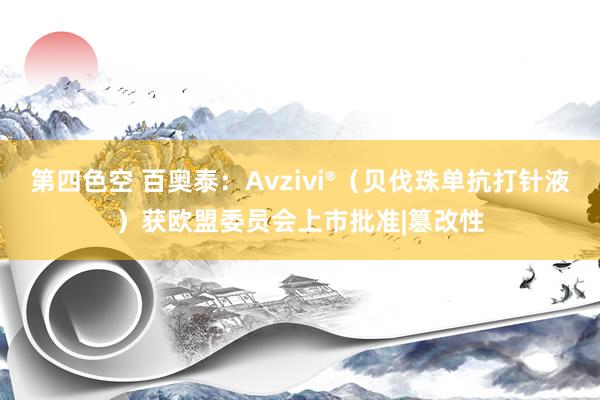 第四色空 百奥泰：Avzivi®（贝伐珠单抗打针液）获欧盟委员会上市批准|篡改性