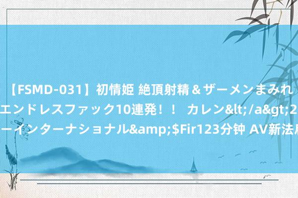 【FSMD-031】初情姫 絶頂射精＆ザーメンまみれ顔射ぶっかけ号泣、エンドレスファック10連発！！ カレン</a>2012-12-06アルファーインターナショナル&$Fir123分钟 AV新法启程两年！日本暗黑界近况如何？|七海