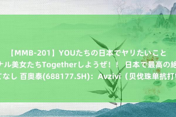 【MMB-201】YOUたちの日本でヤリたいこと 奇跡のインターナショナル美女たちTogetherしようぜ！！ 日本で最高の絶叫おもてなし 百奥泰(688177.SH)：Avzivi（贝伐珠单抗打针液）获欧盟委员会上市批准|卵巢癌