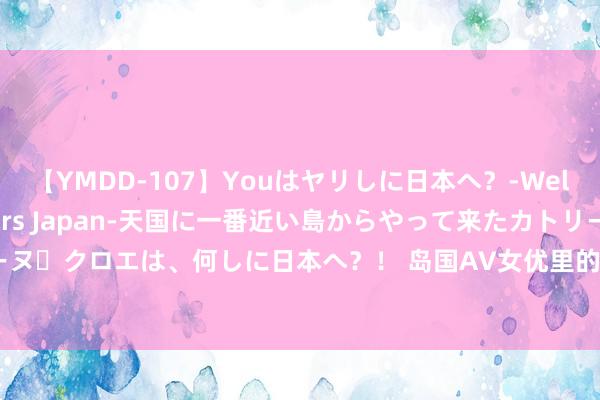 【YMDD-107】Youはヤリしに日本へ？‐Welcome to sex lovers Japan‐天国に一番近い島からやって来たカトリーヌ・クロエは、何しに日本へ？！ 岛国AV女优里的步兵女神，个个齐是佳丽|小泽|艺名|萝莉