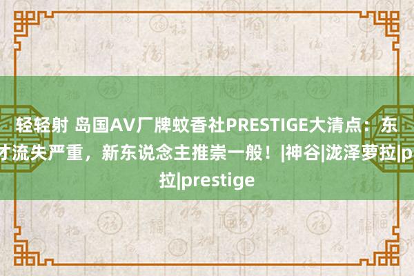 轻轻射 岛国AV厂牌蚊香社PRESTIGE大清点：东说念主才流失严重，新东说念主推崇一般！|神谷|泷泽萝拉|prestige