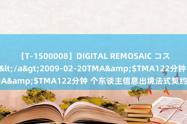 【T-1500008】DIGITAL REMOSAIC コスプレインターナショナル</a>2009-02-20TMA&$TMA122分钟 个东谈主信息出境法式契约主义