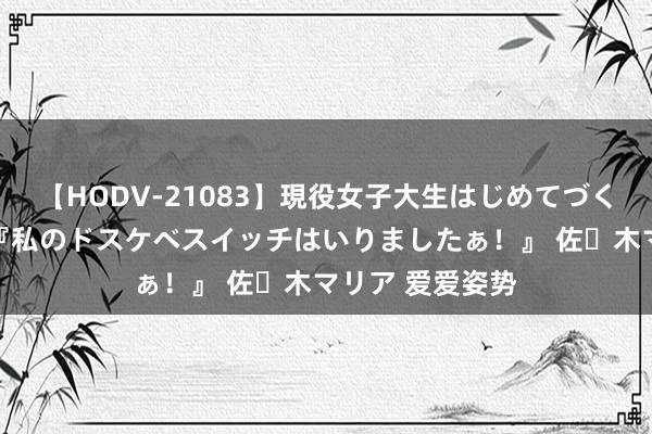 【HODV-21083】現役女子大生はじめてづくしのセックス 『私のドスケベスイッチはいりましたぁ！』 佐々木マリア 爱爱姿势