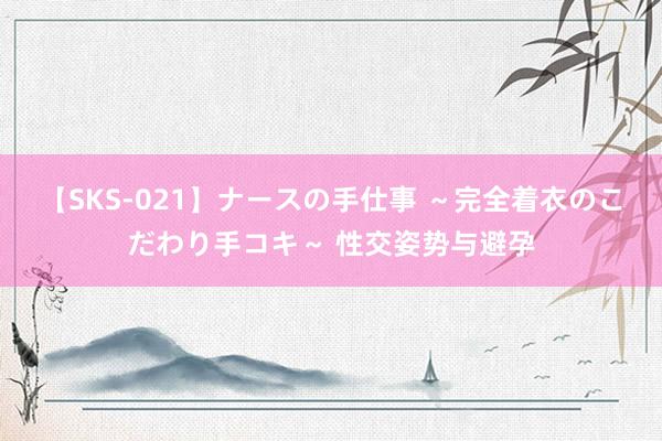 【SKS-021】ナースの手仕事 ～完全着衣のこだわり手コキ～ 性交姿势与避孕