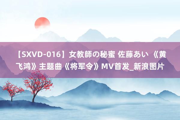 【SXVD-016】女教師の秘蜜 佐藤あい 《黄飞鸿》主题曲《将军令》MV首发_新浪图片