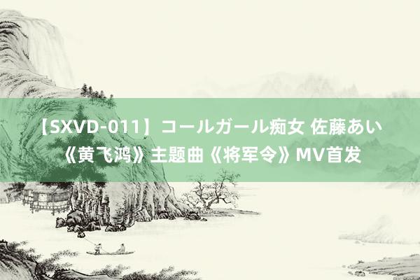 【SXVD-011】コールガール痴女 佐藤あい 《黄飞鸿》主题曲《将军令》MV首发