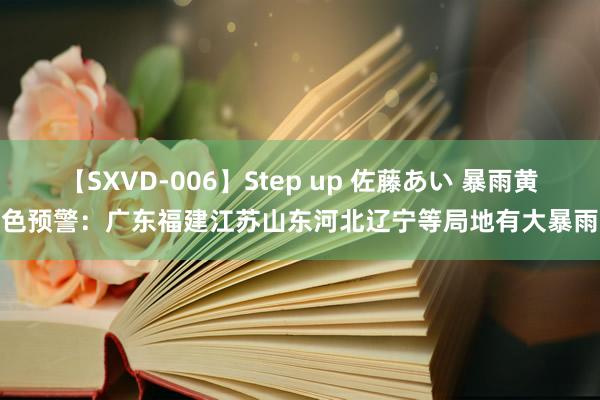 【SXVD-006】Step up 佐藤あい 暴雨黄色预警：广东福建江苏山东河北辽宁等局地有大暴雨