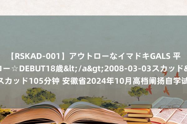 【RSKAD-001】アウトローなイマドキGALS 平成生まれ アウトロー☆DEBUT18歳</a>2008-03-03スカッド&$スカッド105分钟 安徽省2024年10月高档阐扬自学试验网上报名将于9月2日至6日进行