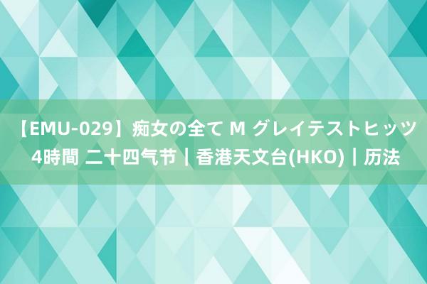 【EMU-029】痴女の全て M グレイテストヒッツ 4時間 二十四气节｜香港天文台(HKO)｜历法