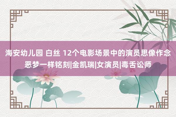 海安幼儿园 白丝 12个电影场景中的演员思像作念恶梦一样铭刻|金凯瑞|女演员|毒舌讼师