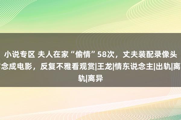 小说专区 夫人在家“偷情”58次，丈夫装配录像头作念成电影，反复不雅看观赏|王龙|情东说念主|出轨|离异