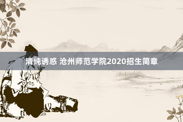 清纯诱惑 沧州师范学院2020招生简章