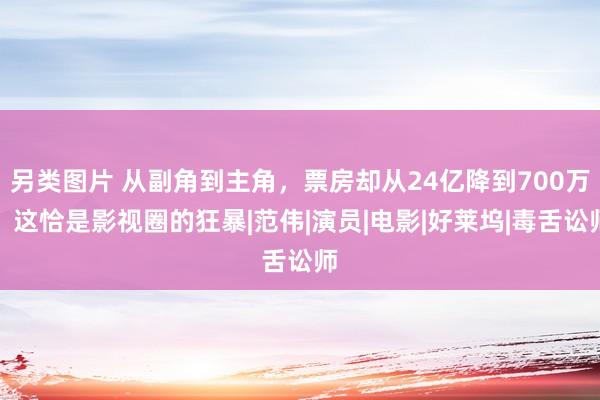 另类图片 从副角到主角，票房却从24亿降到700万，这恰是影视圈的狂暴|范伟|演员|电影|好莱坞|毒舌讼师