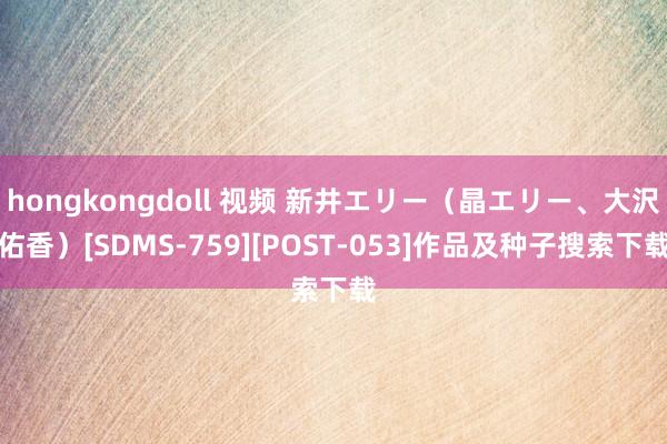 hongkongdoll 视频 新井エリー（晶エリー、大沢佑香）[SDMS-759][POST-053]作品及种子搜索下载