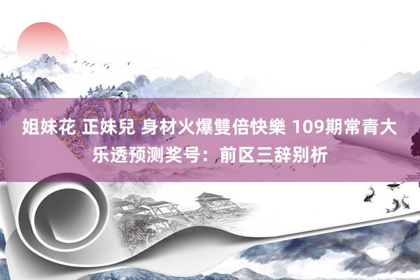 姐妹花 正妹兒 身材火爆雙倍快樂 109期常青大乐透预测奖号：前区三辞别析