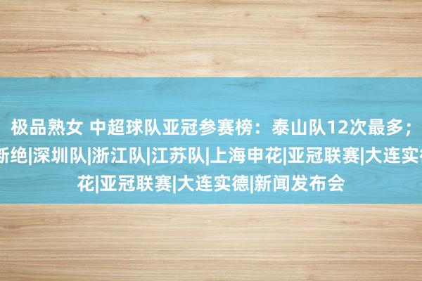 极品熟女 中超球队亚冠参赛榜：泰山队12次最多；6家俱乐部已断绝|深圳队|浙江队|江苏队|上海申花|亚冠联赛|大连实德|新闻发布会