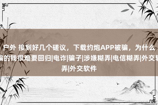 户外 接到好几个磋议，下载约炮APP被骗，为什么被骗的钱很难要回归|电诈|骗子|涉嫌糊弄|电信糊弄|外交软件