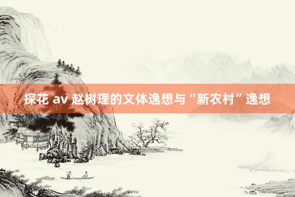 探花 av 赵树理的文体逸想与“新农村”逸想