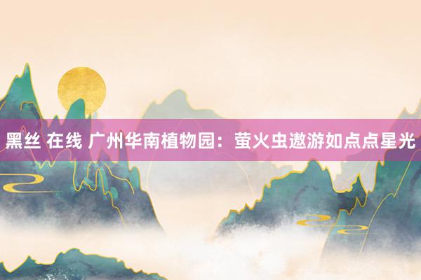 黑丝 在线 广州华南植物园：萤火虫遨游如点点星光