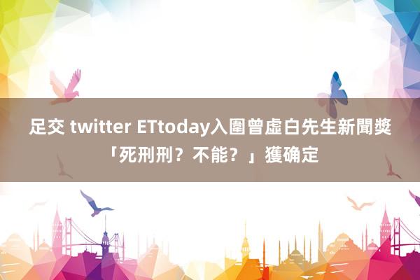 足交 twitter ETtoday入圍曾虛白先生新聞獎　「死刑　刑？不能？」獲确定