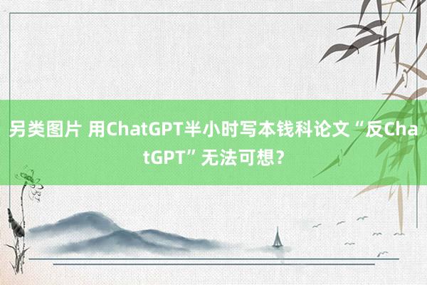 另类图片 用ChatGPT半小时写本钱科论文“反ChatGPT”无法可想？