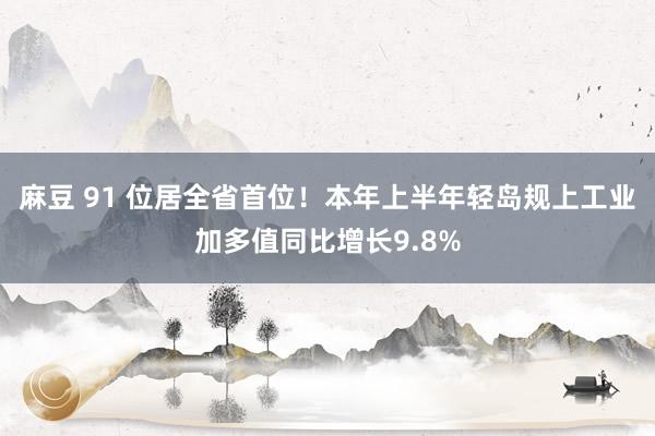 麻豆 91 位居全省首位！本年上半年轻岛规上工业加多值同比增长9.8%