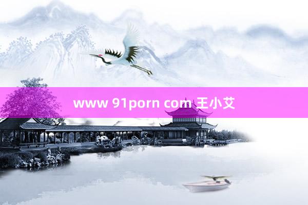 www 91porn com 王小艾