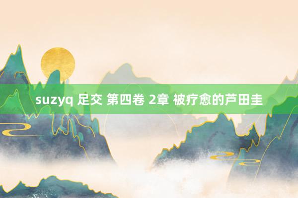 suzyq 足交 第四卷 2章 被疗愈的芦田圭