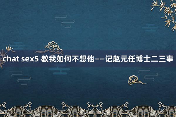 chat sex5 教我如何不想他——记赵元任博士二三事