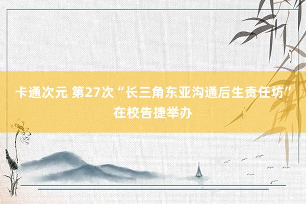 卡通次元 第27次“长三角东亚沟通后生责任坊”在校告捷举办