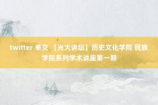 twitter 拳交 【光大讲坛】历史文化学院 民族学院系列学术讲座第一期