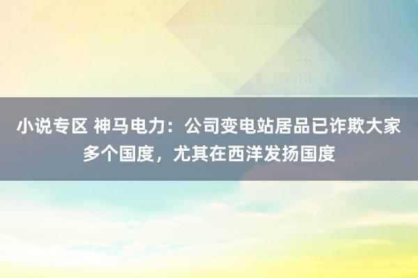 小说专区 神马电力：公司变电站居品已诈欺大家多个国度，尤其在西洋发扬国度