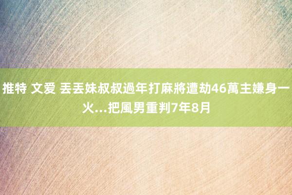 推特 文爱 丟丟妹叔叔過年打麻將遭劫46萬　主嫌身一火...把風男重判7年8月