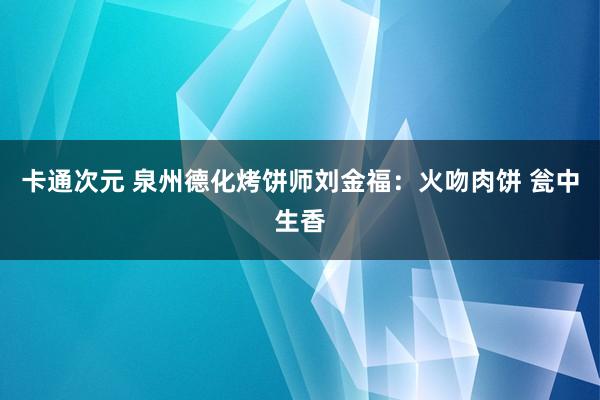 卡通次元 泉州德化烤饼师刘金福：火吻肉饼 瓮中生香