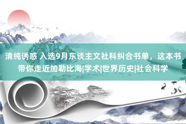 清纯诱惑 入选9月东谈主文社科纠合书单，这本书带你走近加勒比海|学术|世界历史|社会科学