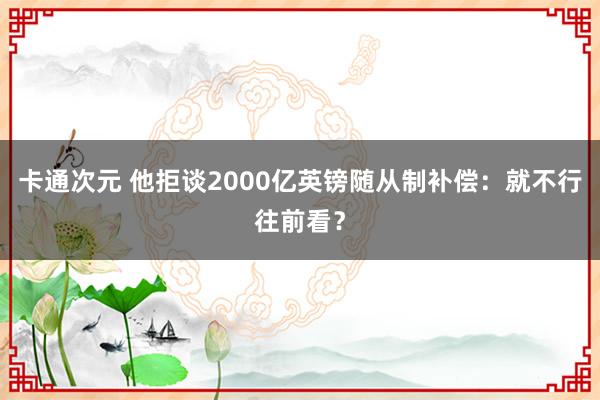 卡通次元 他拒谈2000亿英镑随从制补偿：就不行往前看？