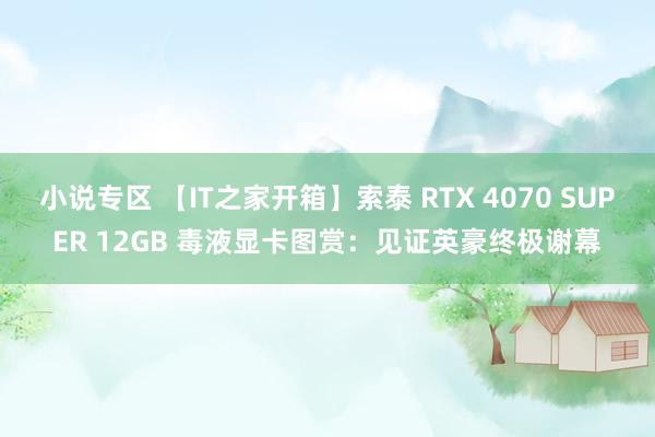 小说专区 【IT之家开箱】索泰 RTX 4070 SUPER 12GB 毒液显卡图赏：见证英豪终极谢幕