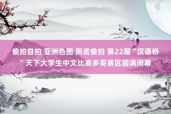 偷拍自拍 亚洲色图 厕底偷拍 第22届“汉语桥”天下大学生中文比赛多哥赛区圆满闭幕