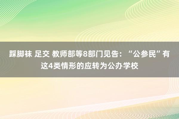 踩脚袜 足交 教师部等8部门见告：“公参民”有这4类情形的应转为公办学校