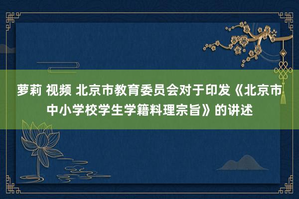 萝莉 视频 北京市教育委员会对于印发《北京市中小学校学生学籍料理宗旨》的讲述