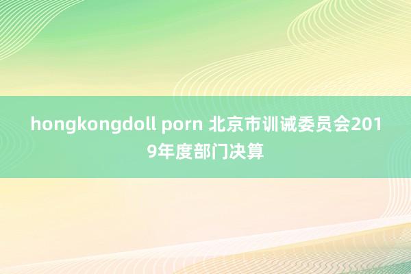 hongkongdoll porn 北京市训诫委员会2019年度部门决算