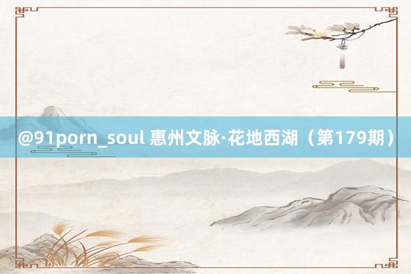 @91porn_soul 惠州文脉·花地西湖（第179期）