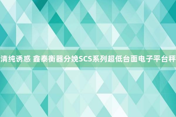 清纯诱惑 鑫泰衡器分娩SCS系列超低台面电子平台秤