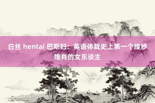 白丝 hentai 巴斯妇：英语体裁史上第一个维妙维肖的女东谈主