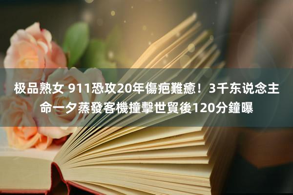 极品熟女 911恐攻20年傷疤難癒！3千东说念主命一夕蒸發　客機撞擊世貿後120分鐘曝