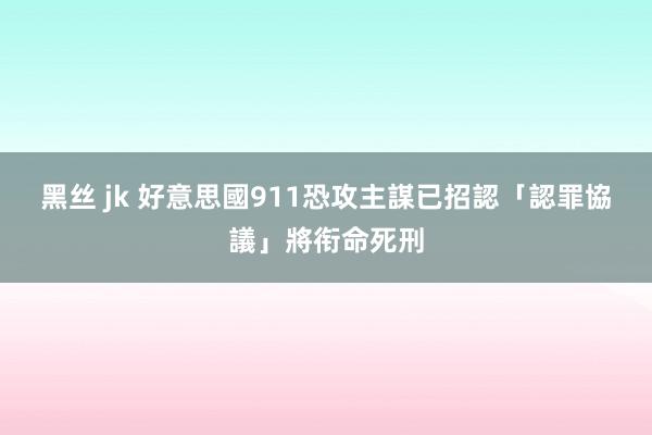 黑丝 jk 好意思國911恐攻主謀已招認　「認罪協議」將衔命死刑